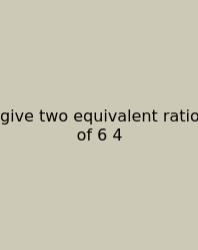 Give Two Equivalent Ratio Of 6 4