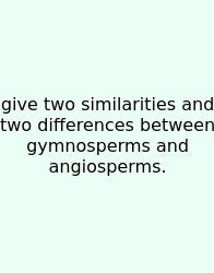 Give Two Similarities And Two Differences Between Gymnosperms And Angiosperms.