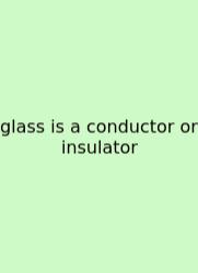 Glass Is A Conductor Or Insulator