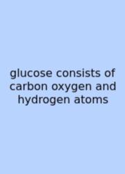 Glucose Consists Of Carbon Oxygen And Hydrogen Atoms