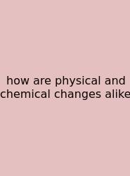 How Are Physical And Chemical Changes Alike