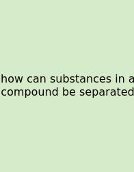 How Can Substances In A Compound Be Separated