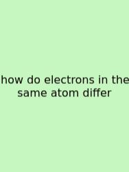 How Do Electrons In The Same Atom Differ