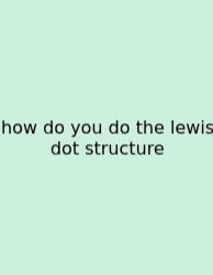 How Do You Do The Lewis Dot Structure