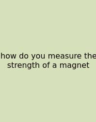 How Do You Measure The Strength Of A Magnet