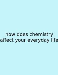 How Does Chemistry Affect Your Everyday Life
