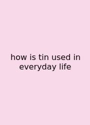 How Is Tin Used In Everyday Life