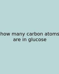 How Many Carbon Atoms Are In Glucose