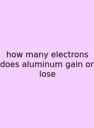 How Many Electrons Does Aluminum Gain Or Lose