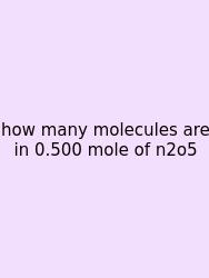 How Many Molecules Are In 0.500 Mole Of N2o5