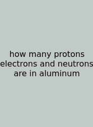 How Many Protons Electrons And Neutrons Are In Aluminum