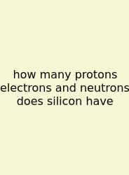 How Many Protons Electrons And Neutrons Does Silicon Have