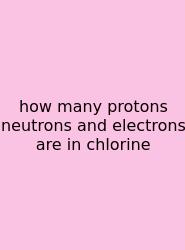 How Many Protons Neutrons And Electrons Are In Chlorine