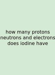 How Many Protons Neutrons And Electrons Does Iodine Have