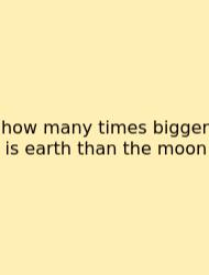 How Many Times Bigger Is Earth Than The Moon