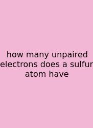 How Many Unpaired Electrons Does A Sulfur Atom Have