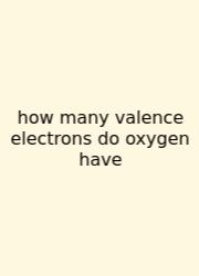 How Many Valence Electrons Do Oxygen Have