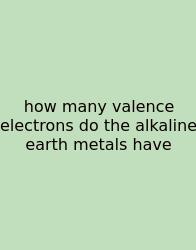 How Many Valence Electrons Do The Alkaline Earth Metals Have