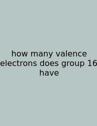 How Many Valence Electrons Does Group 16 Have