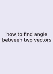 How To Find Angle Between Two Vectors