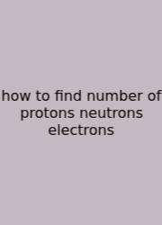 How To Find Number Of Protons Neutrons Electrons