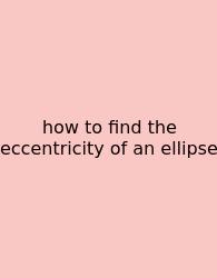 How To Find The Eccentricity Of An Ellipse