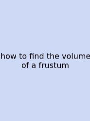 How To Find The Volume Of A Frustum