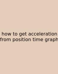 How To Get Acceleration From Position Time Graph