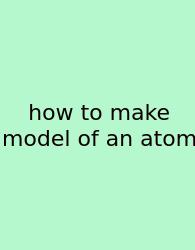 How To Make Model Of An Atom