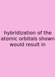 Hybridization Of The Atomic Orbitals Shown Would Result In