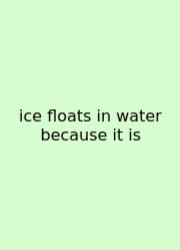 Ice Floats In Water Because It Is