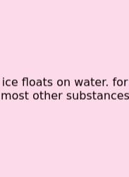 Ice Floats On Water. For Most Other Substances