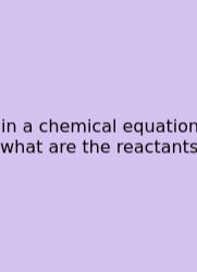 In A Chemical Equation What Are The Reactants
