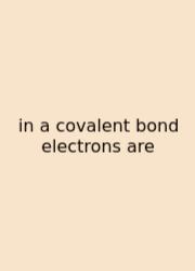 In A Covalent Bond Electrons Are
