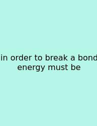 In Order To Break A Bond Energy Must Be