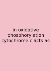In Oxidative Phosphorylation Cytochrome C Acts As