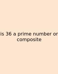 Is 36 A Prime Number Or Composite