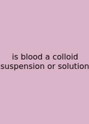 Is Blood A Colloid Suspension Or Solution