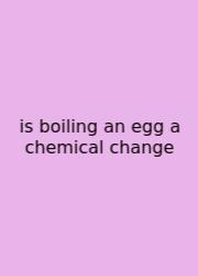 Is Boiling An Egg A Chemical Change