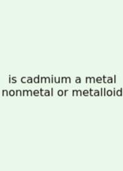 Is Cadmium A Metal Nonmetal Or Metalloid