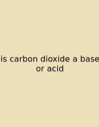 Is Carbon Dioxide A Base Or Acid