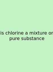 Is Chlorine A Mixture Or Pure Substance