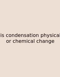 Is Condensation Physical Or Chemical Change