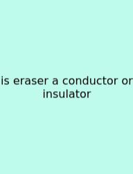 Is Eraser A Conductor Or Insulator