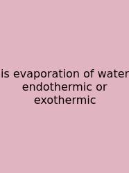 Is Evaporation Of Water Endothermic Or Exothermic