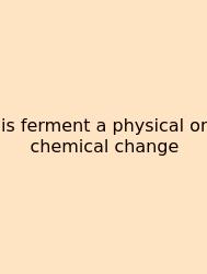 Is Ferment A Physical Or Chemical Change