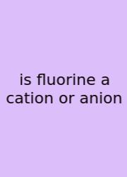 Is Fluorine A Cation Or Anion