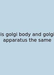 Is Golgi Body And Golgi Apparatus The Same