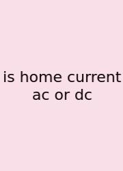 Is Home Current Ac Or Dc