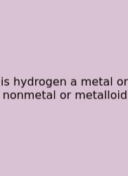 Is Hydrogen A Metal Or Nonmetal Or Metalloid